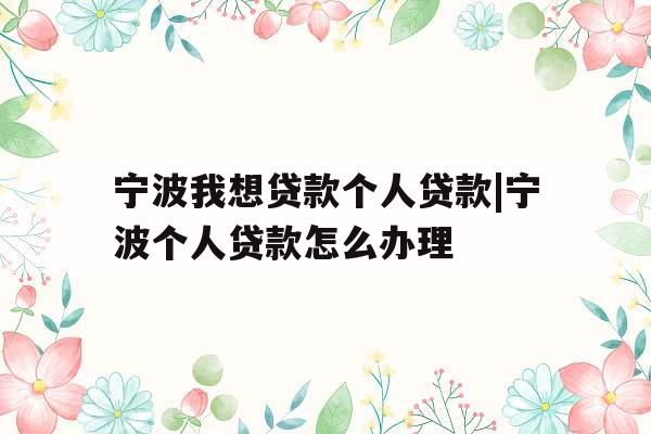 宁波我想贷款个人贷款|宁波个人贷款怎么办理
