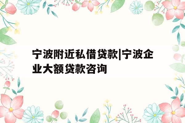 宁波附近私借贷款|宁波企业大额贷款咨询