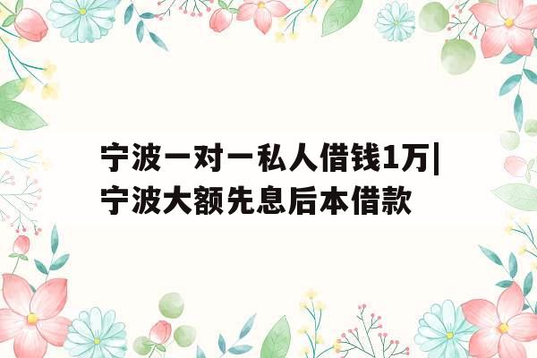 宁波一对一私人借钱1万|宁波大额先息后本借款