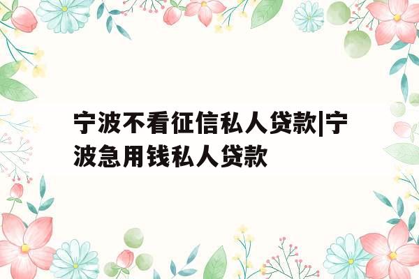 宁波不看征信私人贷款|宁波急用钱私人贷款