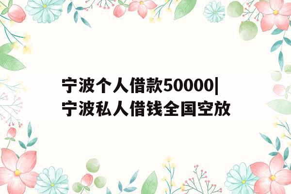 宁波个人借款50000|宁波私人借钱全国空放