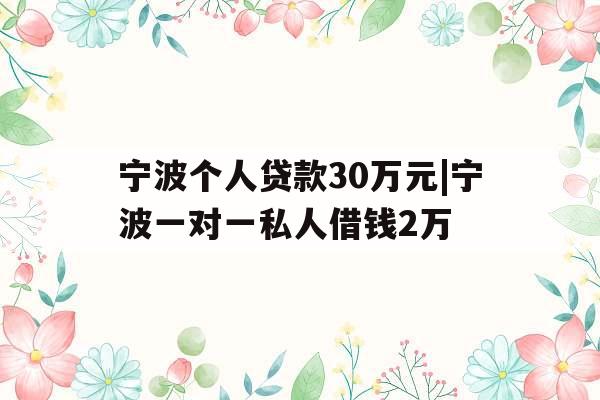 宁波个人贷款30万元|宁波一对一私人借钱2万