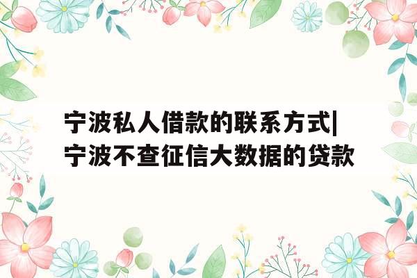 宁波私人借款的联系方式|宁波不查征信大数据的贷款
