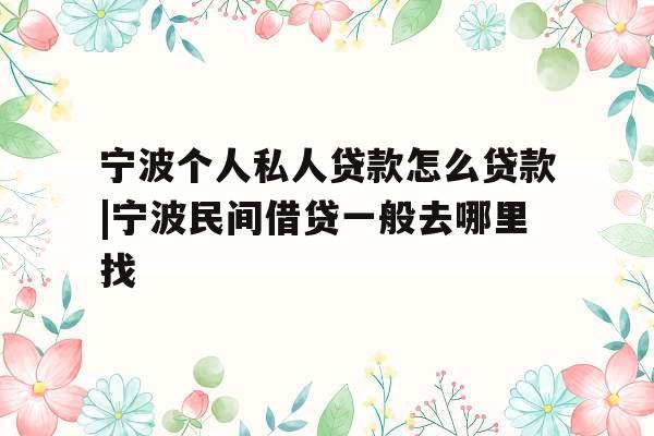 宁波个人私人贷款怎么贷款|宁波民间借贷一般去哪里找