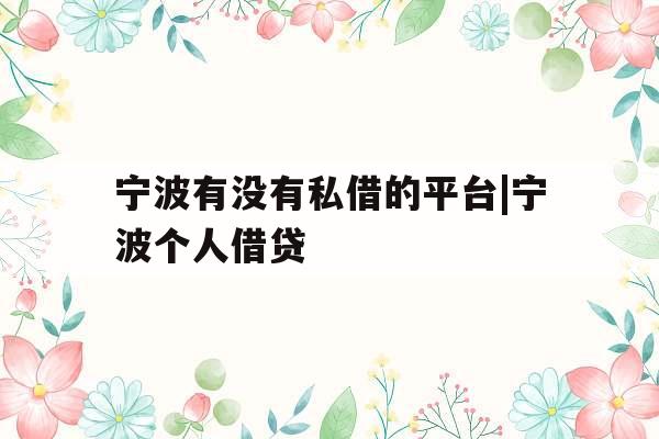 宁波有没有私借的平台|宁波个人借贷