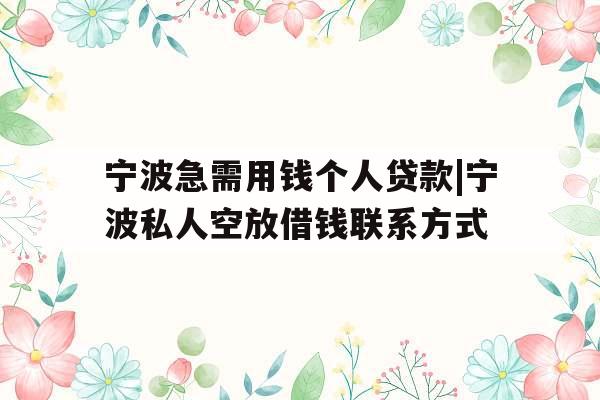 宁波急需用钱个人贷款|宁波私人空放借钱联系方式