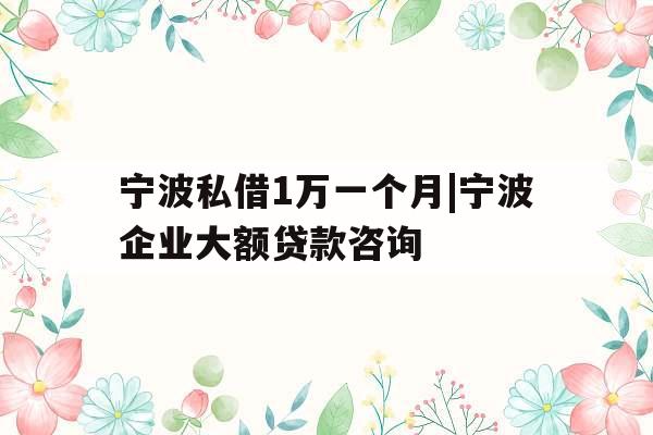宁波私借1万一个月|宁波企业大额贷款咨询