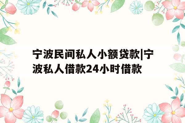 宁波民间私人小额贷款|宁波私人借款24小时借款