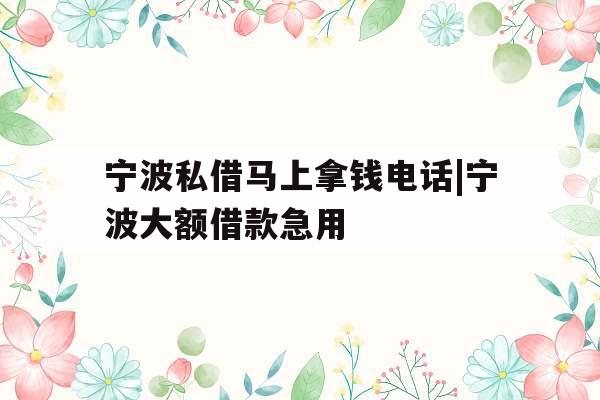 宁波私借马上拿钱电话|宁波大额借款急用