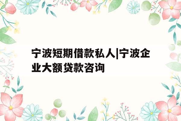 宁波短期借款私人|宁波企业大额贷款咨询