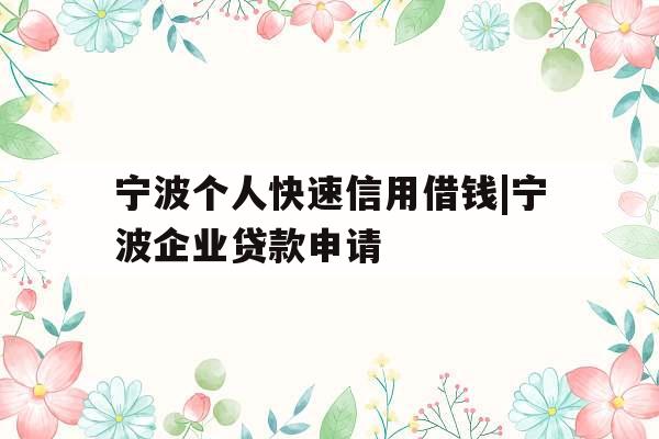 宁波个人快速信用借钱|宁波企业贷款申请