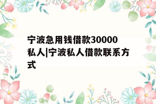 宁波急用钱借款30000私人|宁波私人借款联系方式