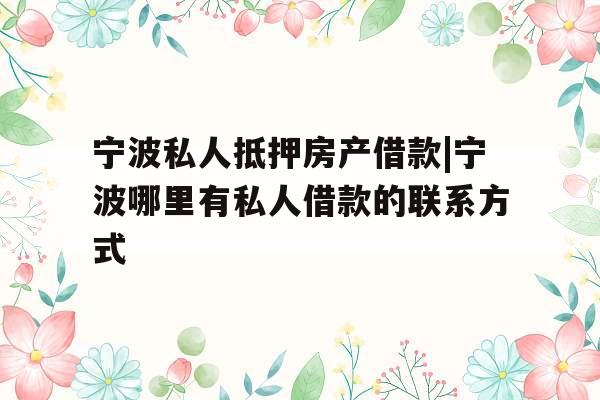 宁波私人抵押房产借款|宁波哪里有私人借款的联系方式