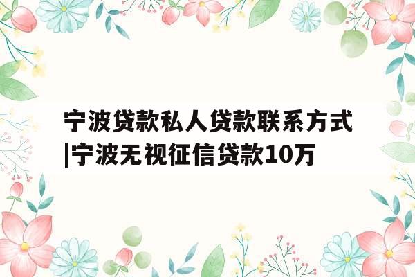 宁波贷款私人贷款联系方式|宁波无视征信贷款10万