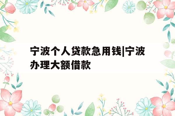 宁波个人贷款急用钱|宁波办理大额借款