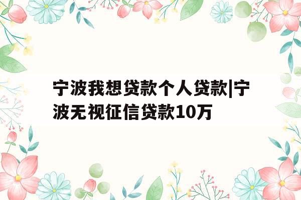 宁波我想贷款个人贷款|宁波无视征信贷款10万