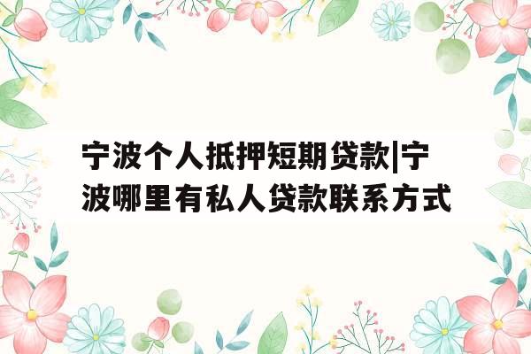 宁波个人抵押短期贷款|宁波哪里有私人贷款联系方式