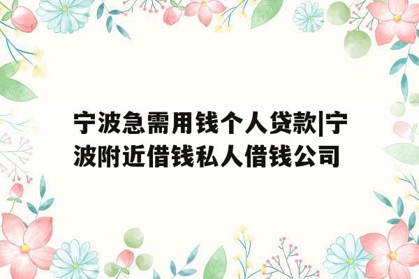 宁波急需用钱个人贷款|宁波附近借钱私人借钱公司