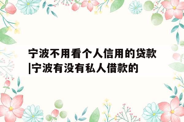 宁波不用看个人信用的贷款|宁波有没有私人借款的