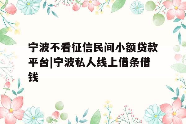 宁波不看征信民间小额贷款平台|宁波私人线上借条借钱