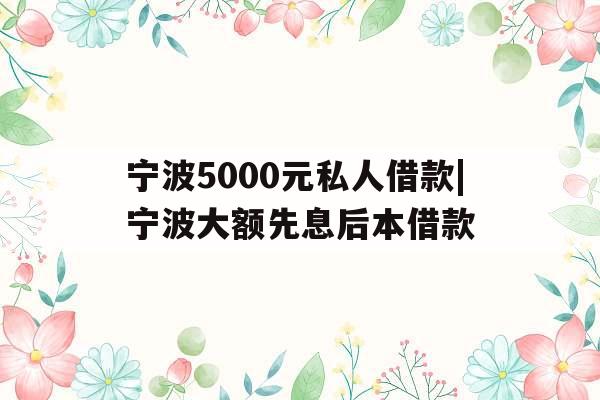 宁波5000元私人借款|宁波大额先息后本借款