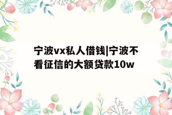 宁波vx私人借钱|宁波不看征信的大额贷款10w