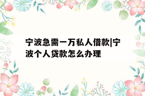 宁波急需一万私人借款|宁波个人贷款怎么办理