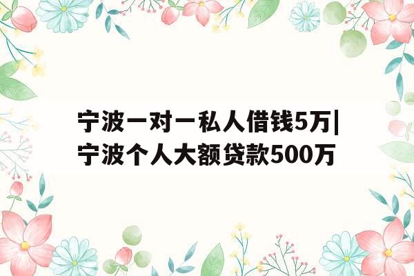 宁波一对一私人借钱5万|宁波个人大额贷款500万