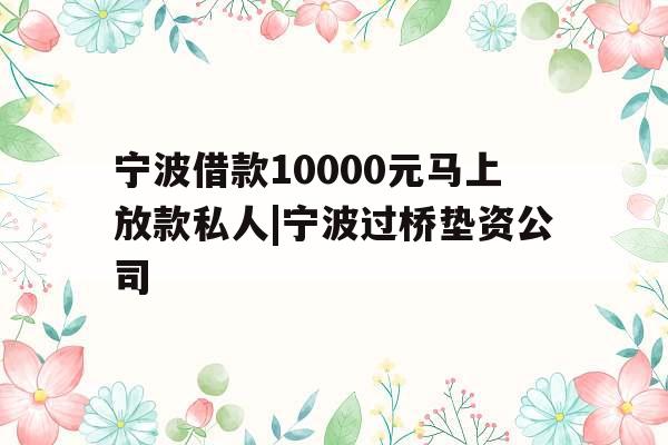 宁波借款10000元马上放款私人|宁波过桥垫资公司