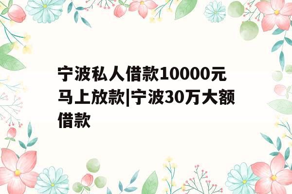 宁波私人借款10000元马上放款|宁波30万大额借款