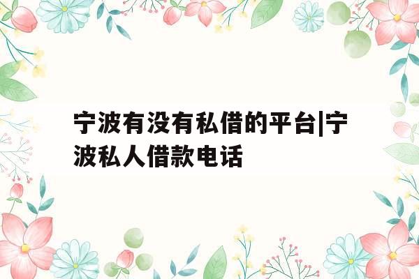 宁波有没有私借的平台|宁波私人借款电话