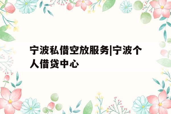宁波私借空放服务|宁波个人借贷中心