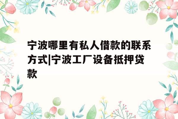 宁波哪里有私人借款的联系方式|宁波工厂设备抵押贷款