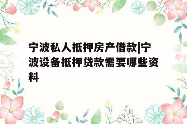 宁波私人抵押房产借款|宁波设备抵押贷款需要哪些资料