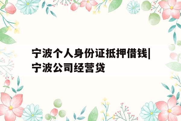 宁波个人身份证抵押借钱|宁波公司经营贷