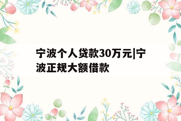 宁波个人贷款30万元|宁波正规大额借款
