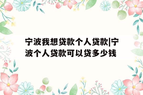 宁波我想贷款个人贷款|宁波个人贷款可以贷多少钱