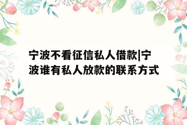 宁波不看征信私人借款|宁波谁有私人放款的联系方式