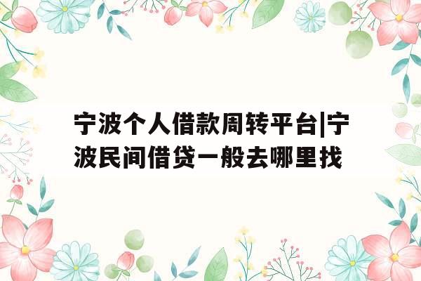 宁波个人借款周转平台|宁波民间借贷一般去哪里找