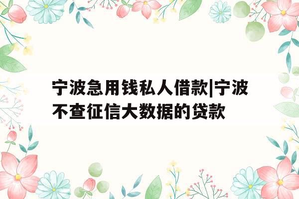宁波急用钱私人借款|宁波不查征信大数据的贷款