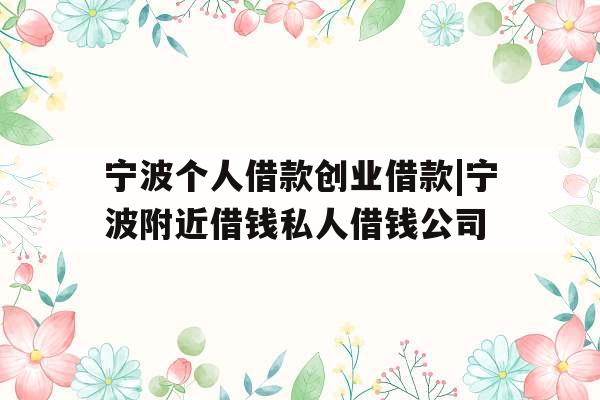 宁波个人借款创业借款|宁波附近借钱私人借钱公司