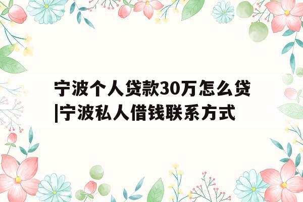 宁波个人贷款30万怎么贷|宁波私人借钱联系方式