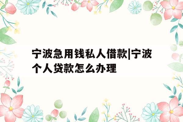 宁波急用钱私人借款|宁波个人贷款怎么办理
