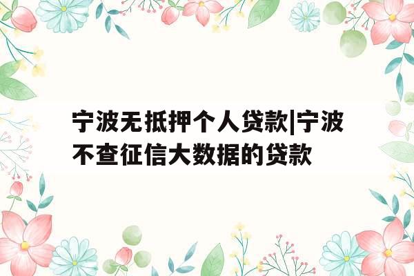 宁波无抵押个人贷款|宁波不查征信大数据的贷款