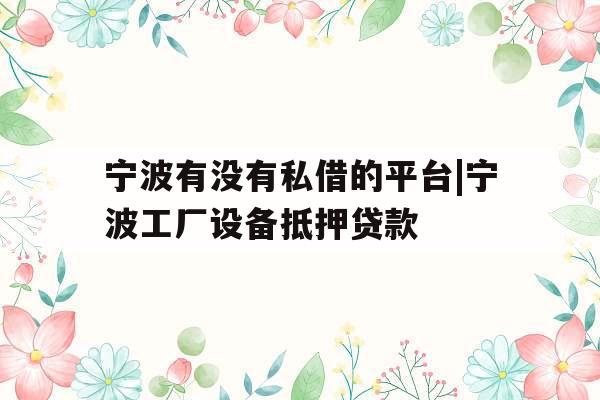宁波有没有私借的平台|宁波工厂设备抵押贷款