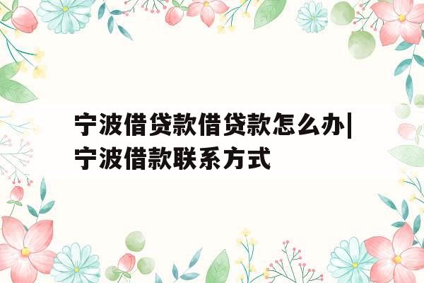 宁波借贷款借贷款怎么办|宁波借款联系方式