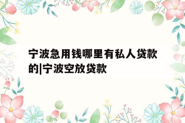 宁波急用钱哪里有私人贷款的|宁波空放贷款