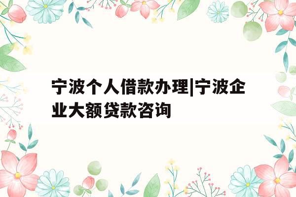 宁波个人借款办理|宁波企业大额贷款咨询