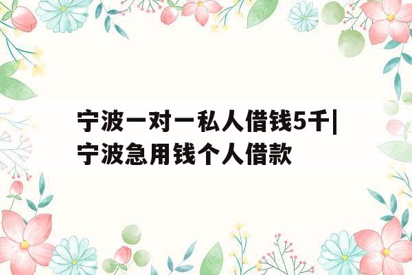 宁波一对一私人借钱5千|宁波急用钱个人借款