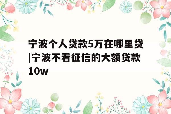 宁波个人贷款5万在哪里贷|宁波不看征信的大额贷款10w